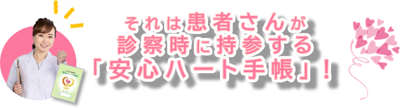 それは患者さんが診察時に持参する「安心ハート手帳」！